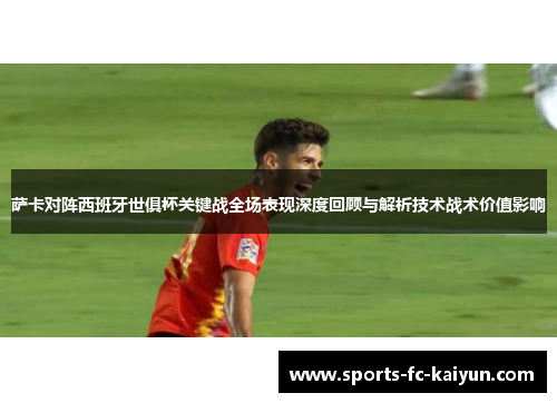 萨卡对阵西班牙世俱杯关键战全场表现深度回顾与解析技术战术价值影响 萨卡对阵西班牙世俱杯关键战全场表现深度回顾与解析技术战术价值影响