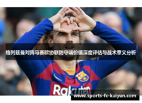 格列兹曼对阵马赛欧协联防守端价值深度评估与战术意义分析