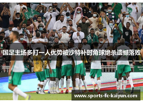 国足主场多打一人优势被沙特补时角球绝杀遗憾落败 国足主场多打一人优势被沙特补时角球绝杀遗憾落败