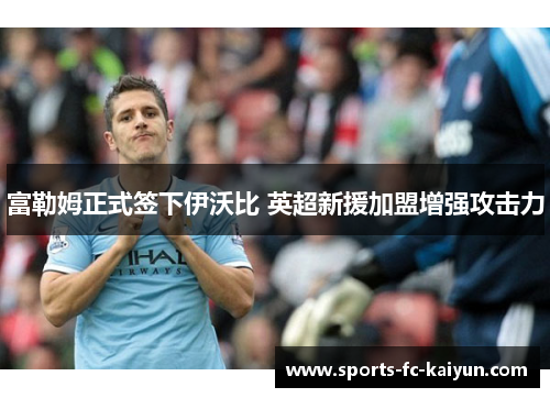 富勒姆正式签下伊沃比 英超新援加盟增强攻击力