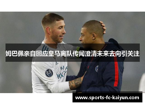 姆巴佩亲自回应皇马离队传闻澄清未来去向引关注